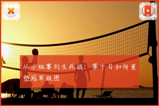 从小组赛到生死战：第十日如何重塑冠军版图