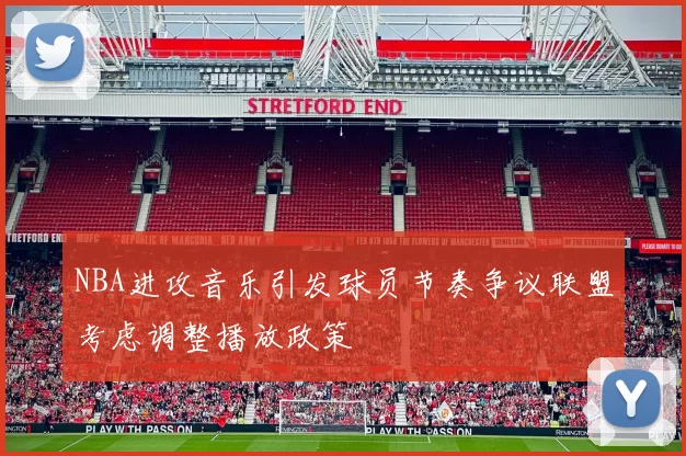 NBA进攻音乐引发球员节奏争议联盟考虑调整播放政策