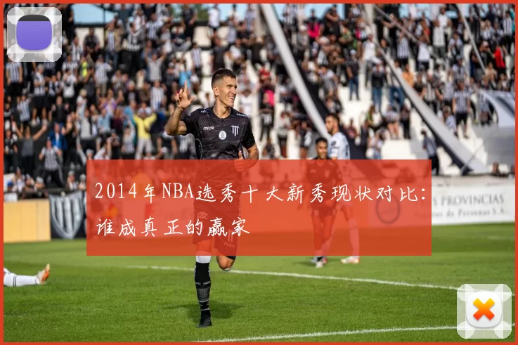 2014年NBA选秀十大新秀现状对比：谁成真正的赢家