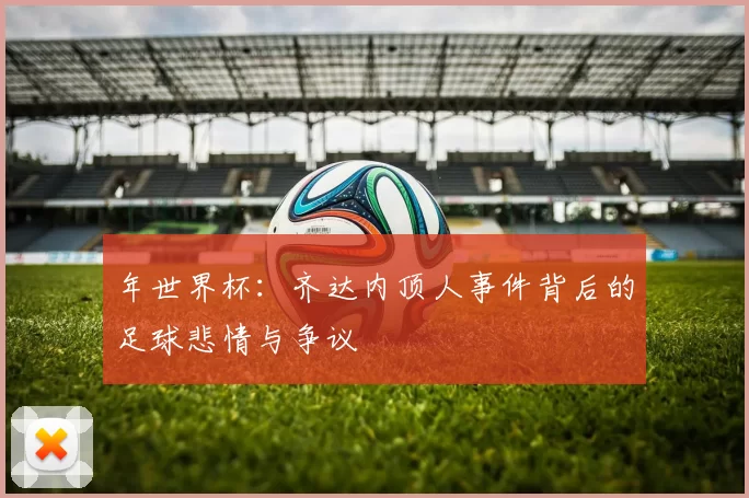 年世界杯：齐达内顶人事件背后的足球悲情与争议