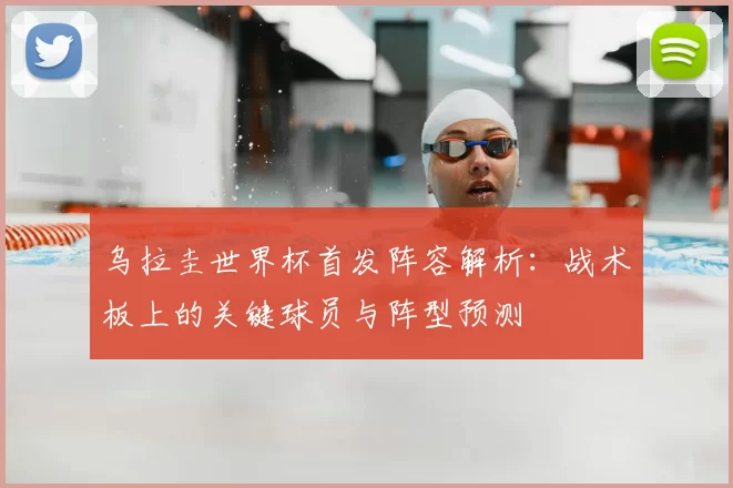 乌拉圭世界杯首发阵容解析：战术板上的关键球员与阵型预测