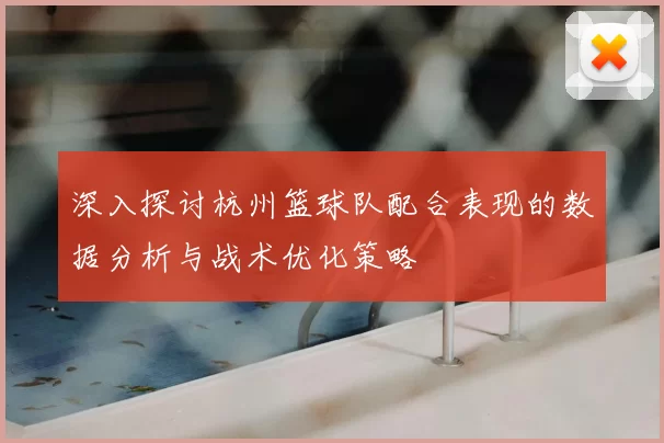 深入探讨杭州篮球队配合表现的数据分析与战术优化策略