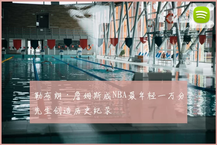 勒布朗·詹姆斯成NBA最年轻一万分先生创造历史纪录