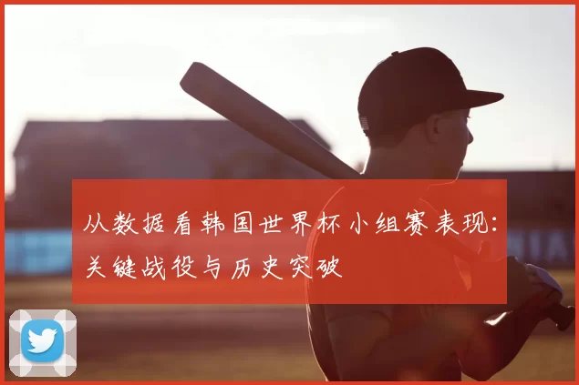 从数据看韩国世界杯小组赛表现：关键战役与历史突破